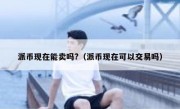 派币现在能卖吗?（派币现在可以交易吗）