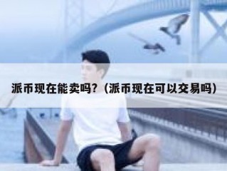 派币现在能卖吗?（派币现在可以交易吗）