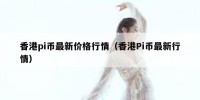 香港pi币最新价格行情（香港Pi币最新行情）