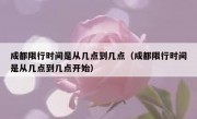 成都限行时间是从几点到几点（成都限行时间是从几点到几点开始）