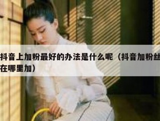 抖音上加粉最好的办法是什么呢（抖音加粉丝在哪里加）