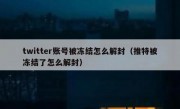 twitter账号被冻结怎么解封（推特被冻结了怎么解封）