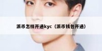 派币怎样开通kyc（派币钱包开通）