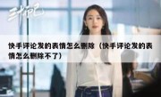 快手评论发的表情怎么删除（快手评论发的表情怎么删除不了）