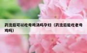 药流后可以吃母鸡汤吗孕妇（药流后能吃老母鸡吗）