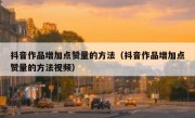 抖音作品增加点赞量的方法（抖音作品增加点赞量的方法视频）