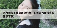 天气预报下载桌面上钓鱼（钓鱼天气预报官方正版下载）