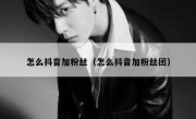 怎么抖音加粉丝（怎么抖音加粉丝团）