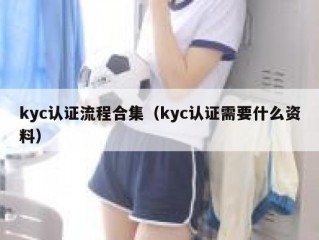 kyc认证流程合集（kyc认证需要什么资料）