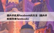 国内手机用facebook的方法（国内手机如何用facebook）
