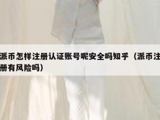派币怎样注册认证账号呢安全吗知乎（派币注册有风险吗）