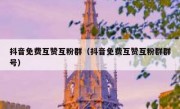抖音免费互赞互粉群（抖音免费互赞互粉群群号）