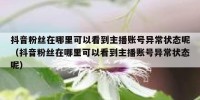 抖音粉丝在哪里可以看到主播账号异常状态呢（抖音粉丝在哪里可以看到主播账号异常状态呢）
