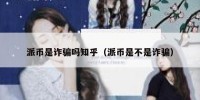 派币是诈骗吗知乎（派币是不是诈骗）