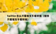 twitter怎么只看推文不看转推（推特只看推文不看转推）