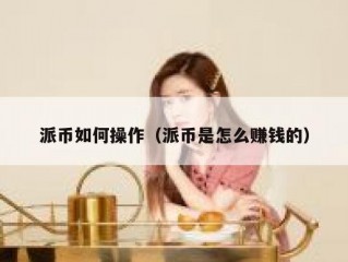 派币如何操作（派币是怎么赚钱的）