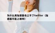 为什么用加速器也上不了twitter（加速器不能上推特）