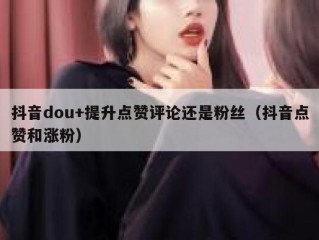 抖音dou+提升点赞评论还是粉丝（抖音点赞和涨粉）