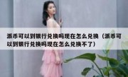 派币可以到银行兑换吗现在怎么兑换（派币可以到银行兑换吗现在怎么兑换不了）