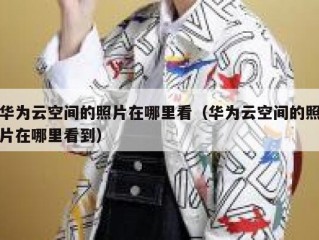 华为云空间的照片在哪里看（华为云空间的照片在哪里看到）