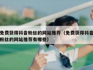 免费获得抖音粉丝的网站推荐（免费获得抖音粉丝的网站推荐有哪些）
