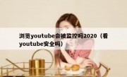 浏览youtube会被监控吗2020（看youtube安全吗）