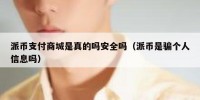 派币支付商城是真的吗安全吗（派币是骗个人信息吗）