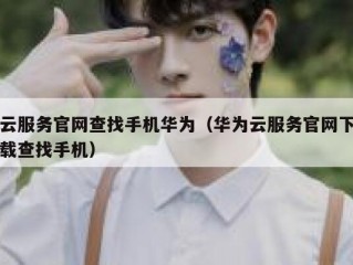 云服务官网查找手机华为（华为云服务官网下载查找手机）