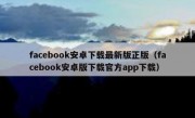 facebook安卓下载最新版正版（facebook安卓版下载官方app下载）