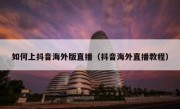 如何上抖音海外版直播（抖音海外直播教程）