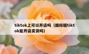 tiktok上可以开店吗（国际版tiktok能开店卖货吗）