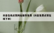抖音在线点赞网站推荐免费（抖音免费点赞在线下单）