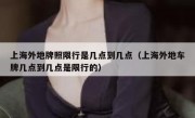 上海外地牌照限行是几点到几点（上海外地车牌几点到几点是限行的）