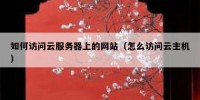 如何访问云服务器上的网站（怎么访问云主机）