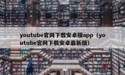 youtube官网下载安卓版app（youtube官网下载安卓最新版）