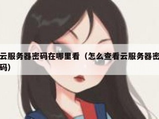 云服务器密码在哪里看（怎么查看云服务器密码）