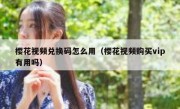 樱花视频兑换码怎么用（樱花视频购买vip有用吗）