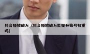 抖音播放破万（抖音播放破万能提升账号权重吗）