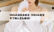 tiktok没办法关注（tiktok关注不了别人怎么解决）