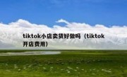 tiktok小店卖货好做吗（tiktok开店费用）