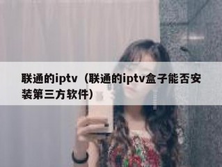联通的iptv（联通的iptv盒子能否安装第三方软件）