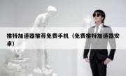推特加速器推荐免费手机（免费推特加速器安卓）