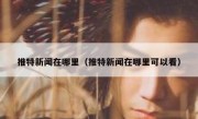 推特新闻在哪里（推特新闻在哪里可以看）
