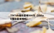 TikTok播放量破800万（tiktok播放量有钱吗）
