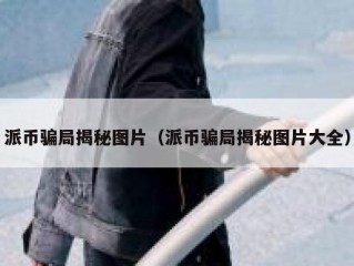 派币骗局揭秘图片（派币骗局揭秘图片大全）