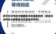 派币合法吗在中国最新消息是真的吗（派币合法吗在中国最新消息是真的吗吗）
