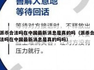 派币合法吗在中国最新消息是真的吗（派币合法吗在中国最新消息是真的吗吗）
