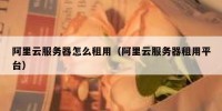 阿里云服务器怎么租用（阿里云服务器租用平台）
