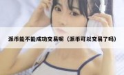 派币能不能成功交易呢（派币可以交易了吗）
