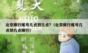 北京限行尾号几点到几点?（北京限行尾号几点到几点限行）
